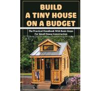 Build A Tiny House On A Budget_the Practical Handbook With Basic Steps For Small House Construction: Diy Home Building Ideas