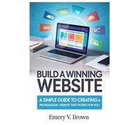 Build a Winning Website: A Simple Guide to Creating a Professional Website That Works for You