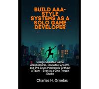 Build AAA-Style Systems as a Solo Game Developer: Design Scalable Game Architectures, Reusable Systems, and Pro-Level Mechanics Without a Team-Even as a One-Person Studio