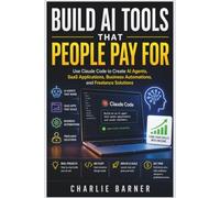 Build AI Tools That People Pay For: Use Claude Code to Create AI Agents, SaaS Applications, Business Automations, and Freelance Solutions