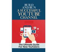 Build And Run A Successful Youtube Channel: The Ultimate Guide For New YouTubers: How To Be Successful On Youtube