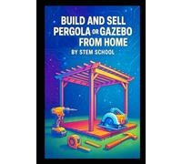 Build and Sell Pergola or Gazebo from Home: A Practical Guide to Designing and Manufacturing Easy-to-Assemble Outdoor Structure