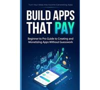 Build Apps That Pay: Beginner to Pro Guide to Creating and Monetizing Apps Without Guesswork