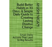 Build Better Habits in 30 Days: A Simple Daily Guide to Creating Lasting Positive Change: Small Daily Actions That Lead to Big Results