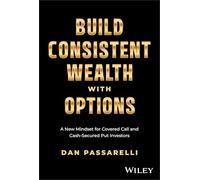 Build Consistent Wealth with Options : A New Mindset for Covered Call and Cash-Secured Put Investors