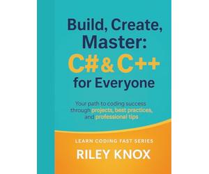 Build, Create, Master: C# & C++ for Everyone: Your path to coding success through projects, best practices, and professional tips (Code Without Limits: The Riley Knox Programming Collection)