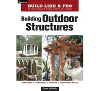 Build Like a Pro - Expert Advice from Start to Finish: Building Outdoor Structures
