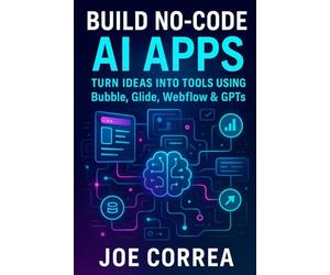 Build No-Code AI Apps: Turn Ideas Into Tools Using Bubble, Glide, Webflow & GPTs: 3 (The No-Code AI Agent Builder)