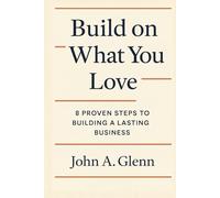 BUILD ON WHAT YOU LOVE: 8 Proven Steps to Building a Lasting Business
