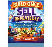 Build Once, Sell Repeatedly: The Practical User Guide to Creating, Launching, and Managing Profitable Products for a Home-Based Business