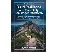 Build Resilience and Face Daily Challenges Effectively: Advance, Grow, and Develop While Remaining Mentally and Physically Fit