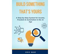 Build Something That’s Yours: A Step-by-Step System for Income, Freedom & Automation in the AI Age
