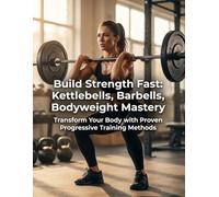 Build Strength Fast: The Beginner's Guide to Kettlebell, Barbell, and Bodyweight Training for Real Results: Build Strength Fast: The Beginner's Guide to Kettlebell, Barbell, and Bodyweight Training