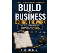 Build the Business Behind the Work: How Small Contractors Turn Field Chaos into Systems, Crews, Profit, and Freedom (Contractor Freedom Series)