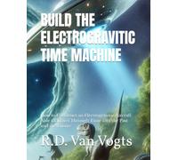 BUILD THE ELECTROGRAVITIC TIME MACHINE:: How to Construct an Electrogravitic Aircraft Able to Travel Through Time into the Past and the Future
