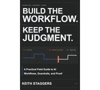 Build the Workflow. Keep the Judgment.: A Practical Field Guide to AI Workflows, Guardrails, and Proof