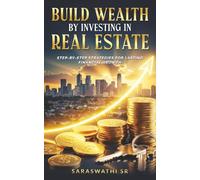 Build Wealth by Investing in Real Estate: Step-by-Step Strategies for Lasting Financial Growth