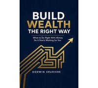 Build Wealth the Right Way: What to Do Right With Money So It Starts Working for You