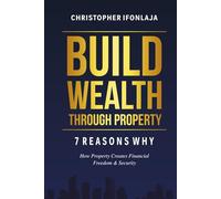 Build Wealth Through Property: 7 Reasons Why: How Property Creates Financial Freedom & Security