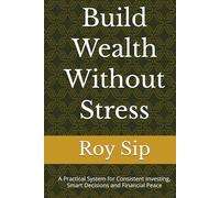 Build Wealth Without Stress: A Practical System for Consistent Investing, Smart Decisions and Financial Peace