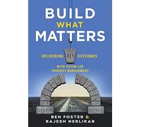 Build What Matters: Delivering Key Outcomes with Vision-Led Product Management