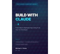 Build with Claude: From Idea to Deployed App Using AI as Your Co-Developer (The Claude AI Mastery Series)