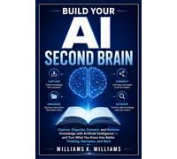 BUILD YOUR AI SECOND BRAIN: Capture, Organize, Connect, and Retrieve Knowledge with Artificial Intelligence - and Turn What You Know Into Better ... and Work (The Digital Mastery Collection)