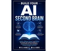 BUILD YOUR AI SECOND BRAIN: Capture, Organize, Connect, and Retrieve Knowledge with Artificial Intelligence - and Turn What You Know Into Better ... and Work (The Digital Mastery Collection)