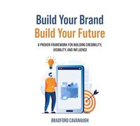 Build Your Brand, Build Your Future: A Proven Framework for Building Credibility, Visibility, and Influence