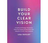 Build Your Clear Vision: A Creative and Strategic Workbook to Clarify Your Purpose and Build What’s Next Using the C.L.E.A.R. Vision Framework