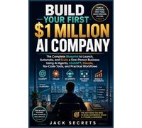 BUILD YOUR FIRST $1 MILLION AI COMPANY: The Complete Blueprint to Launch, Automate, and Scale a One-Person Business Using AI Agents, ChatGPT, Claude, No-Code Tools, and Practical Workflows
