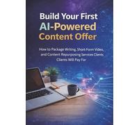 Build Your First AI-Powered Content Offer: How to Package Writing, Short-Form Video, and Content Repurposing Services Clients Will Pay For (AI Freelance Income Series)
