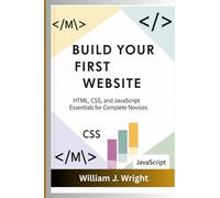 Build Your First Website HTML, CSS, and JavaScript Essentials for Complete Novices: HTML, CSS, and JavaScript Essentials for Complete Novices