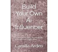 Build Your Own AI Influencer: Create, Launch, and Scale a Profitable AI Persona Into a Digital Asset