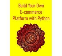 Build Your Own E-commerce Platform with Python: A Comprehensive Guide to Developing, Deploying, and Scaling Online Stores Using Django and Flask