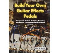 Build Your Own Guitar Effects Pedals: A Beginner’s Guide to Designing, Soldering, and Building Custom Analog Effects Pedals at Home
