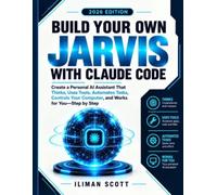 Build Your Own JARVIS with Claude Code: Create a Personal AI Assistant That Thinks, Uses Tools, Automates Tasks, Controls Your Computer, and Works for You Step by Step