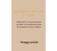 Building a Better Future: A Manual for Living Sustainably on Earth: a Foundational Guide for Humanity's Place in Nature