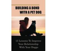 Building A Bond With A Pet Dog: 15 Lessons To Improve Your Relationship With Your Doggo: How To Create A Deeper Bond With Your Dog