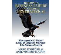 BUILDING A BUSINESS EMPIRE BY UTILIZING GENERATIVE AI: How Agentic AI Turns Retail & Logistics Startups Into Success Stories (Unlock the Architecture of Intelligence - Your Gateway to the World of AI)