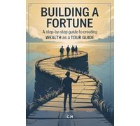 Building a Fortune, A Step-by-Step Guide to Creating Wealth as a Tour Guide: Turn your passion for travel and storytelling into a thriving, purpose-driven business.