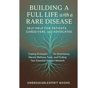 Building a Full Life with a Rare Disease: Self-Help for Patients, Caregivers, and Advocates: Coping Strategies for Uncertainty, Mental Wellness Tools, and Finding Your Essential Support Network