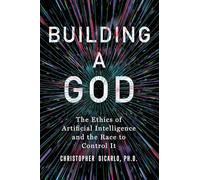 Building a God – The Ethics of Artificial Intelligence and the Race to Control It