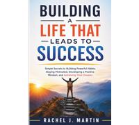 Building a Life That Leads to Success: Simple Secrets to Building Powerful Habits, Staying Motivated, Developing a Positive Mindset, and Achieving Your Dreams