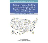 Building a National Capability to Monitor and Assess Medical Countermeasure Use During a Public Health Emergency : Going Beyond the Last Mile: Proceedings of a Workshop