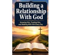 Building a Relationship With God: Knowing Him, Trusting Him, and Walking With Him Every Day