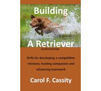 Building A Retriever: Drills for developing a competition retriever, hunting companion and advancing teamwork.