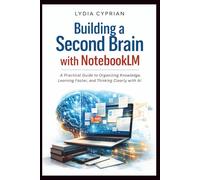 Building a Second Brain with NotebookLM: A Practical Guide to Organizing Knowledge, Learning Faster, and Thinking Clearly with AI
