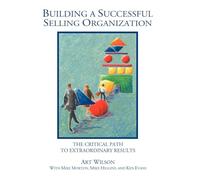 Building a Successful Selling Organization: The Critical Path to Extraordinary Results