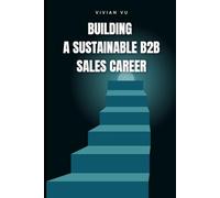 Building a Sustainable B2B Sales Career: Proven Strategies to Thrive and Grow in B2B Sales Long-Term
